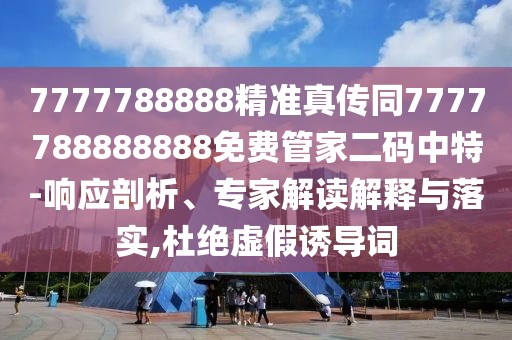 7777788888精準(zhǔn)真?zhèn)魍?777788888888免費(fèi)管家二碼中特-響應(yīng)剖析、專家解讀解釋與落實(shí),杜絕虛假誘導(dǎo)詞