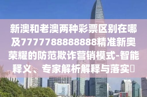 新澳和老澳兩種彩票區(qū)別在哪及7777788888888精準(zhǔn)新奧榮耀的防范欺詐營(yíng)銷(xiāo)模式-智能釋義、專(zhuān)家解析解釋與落實(shí)?