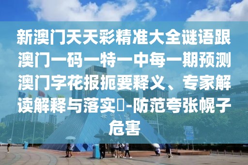 新澳門(mén)天天彩精準(zhǔn)大全謎語(yǔ)跟澳門(mén)一碼一特一中每一期預(yù)測(cè)澳門(mén)字花報(bào)扼要釋義、專(zhuān)家解讀解釋與落實(shí)?-防范夸張幌子危害