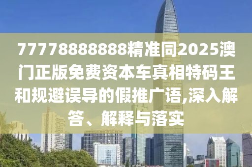 77778888888精準(zhǔn)同2025澳門(mén)正版免費(fèi)資本車(chē)真相特碼王和規(guī)避誤導(dǎo)的假推廣語(yǔ),深入解答、解釋與落實(shí)