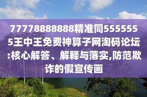 77778888888精準(zhǔn)同5555555王中王免費(fèi)神算子網(wǎng)淘碼論壇:核心解答、解釋與落實(shí),防范欺詐的假宣傳畫(huà)