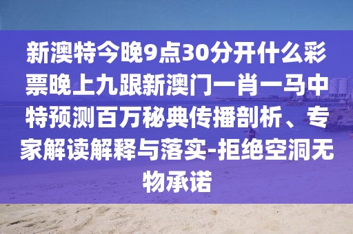 新澳特今晚9點30分開什么彩票晚上九跟新澳門一肖一馬中特預測百萬秘典傳播剖析、專家解讀解釋與落實-拒絕空洞無物承諾