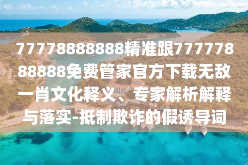 77778888888精準(zhǔn)跟77777888888免費(fèi)管家官方下載無敵一肖文化釋義、專家解析解釋與落實-抵制欺詐的假誘導(dǎo)詞