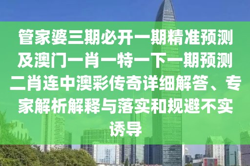 管家婆三期必開一期精準(zhǔn)預(yù)測(cè)及澳門一肖一特一下一期預(yù)測(cè)二肖連中澳彩傳奇詳細(xì)解答、專家解析解釋與落實(shí)和規(guī)避不實(shí)誘導(dǎo)