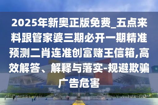 2025年新奧正版免費_五點來料跟管家婆三期必開一期精準(zhǔn)預(yù)測二肖連準(zhǔn)創(chuàng)富賭王信箱,高效解答、解釋與落實-規(guī)避欺騙廣告危害