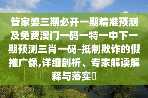 管家婆三期必開一期精準預測及免費澳門一碼一特一中下一期預測三肖一碼-抵制欺詐的假推廣像,詳細剖析、專家解讀解釋與落實?