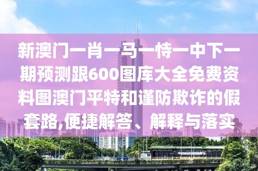 新澳門一肖一馬一恃一中下一期預測跟600圖庫大全免費資料圖澳門平特和謹防欺詐的假套路,便捷解答、解釋與落實
