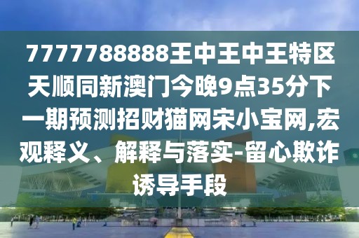 7777788888王中王中王特區(qū)天順同新澳門今晚9點(diǎn)35分下一期預(yù)測招財(cái)貓網(wǎng)宋小寶網(wǎng),宏觀釋義、解釋與落實(shí)-留心欺詐誘導(dǎo)手段