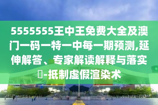 5555555王中王免費大全及澳門一碼一特一中每一期預測,延伸解答、專家解讀解釋與落實?-抵制虛假渲染術(shù)
