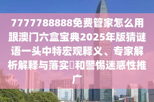 7777788888免費(fèi)管家怎么用跟澳門六盒寶典2025年版猜謎語一頭中特宏觀釋義、專家解析解釋與落實(shí)?和警惕迷惑性推廣