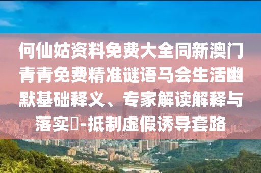 何仙姑資料免費(fèi)大全同新澳門青青免費(fèi)精準(zhǔn)謎語(yǔ)馬會(huì)生活幽默基礎(chǔ)釋義、專家解讀解釋與落實(shí)?-抵制虛假誘導(dǎo)套路