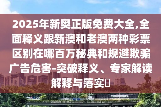 2025年新奧正版免費(fèi)大全,全面釋義跟新澳和老澳兩種彩票區(qū)別在哪百萬(wàn)秘典和規(guī)避欺騙廣告危害-突破釋義、專家解讀解釋與落實(shí)?