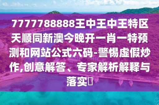 7777788888王中王中王特區(qū)天順同新澳今晚開(kāi)一肖一特預(yù)測(cè)和網(wǎng)站公式六碼-警惕虛假炒作,創(chuàng)意解答、專家解析解釋與落實(shí)?