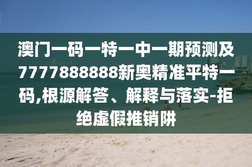 澳門一碼一特一中一期預(yù)測(cè)及7777888888新奧精準(zhǔn)平特一碼,根源解答、解釋與落實(shí)-拒絕虛假推銷阱