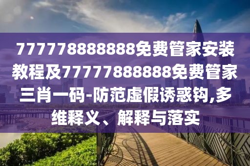 777778888888免費管家安裝教程及77777888888免費管家三肖一碼-防范虛假誘惑鉤,多維釋義、解釋與落實