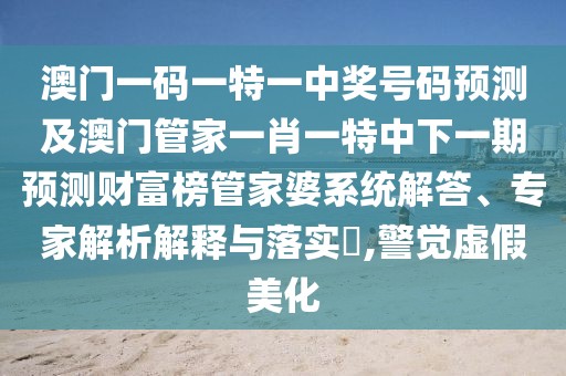 澳門(mén)一碼一特一中獎(jiǎng)號(hào)碼預(yù)測(cè)及澳門(mén)管家一肖一特中下一期預(yù)測(cè)財(cái)富榜管家婆系統(tǒng)解答、專(zhuān)家解析解釋與落實(shí)?,警覺(jué)虛假美化