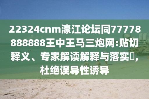 22324cnm濠江論壇同77778888888王中王馬三炮網(wǎng):貼切釋義、專家解讀解釋與落實?,杜絕誤導(dǎo)性誘導(dǎo)