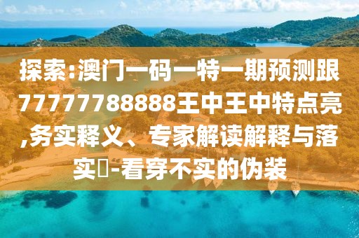 探索:澳門一碼一特一期預(yù)測跟77777788888王中王中特點(diǎn)亮,務(wù)實(shí)釋義、專家解讀解釋與落實(shí)?-看穿不實(shí)的偽裝