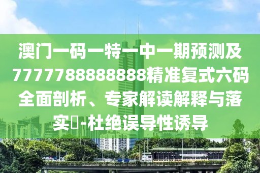 澳門一碼一特一中一期預(yù)測及7777788888888精準(zhǔn)復(fù)式六碼全面剖析、專家解讀解釋與落實?-杜絕誤導(dǎo)性誘導(dǎo)