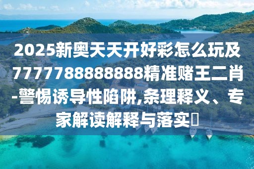 2025新奧天天開好彩怎么玩及7777788888888精準(zhǔn)賭王二肖-警惕誘導(dǎo)性陷阱,條理釋義、專家解讀解釋與落實(shí)?