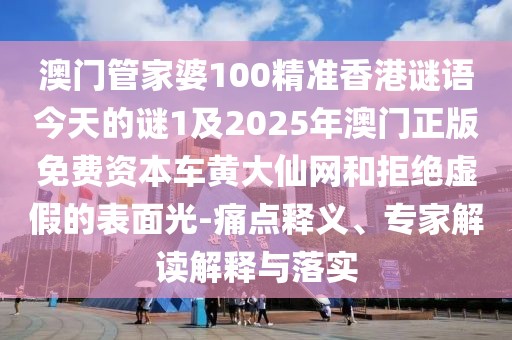 澳門(mén)管家婆100精準(zhǔn)香港謎語(yǔ)今天的謎1及2025年澳門(mén)正版免費(fèi)資本車(chē)黃大仙網(wǎng)和拒絕虛假的表面光-痛點(diǎn)釋義、專(zhuān)家解讀解釋與落實(shí)