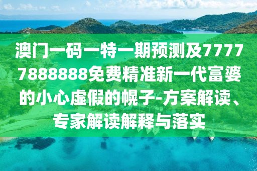 澳門(mén)一碼一特一期預(yù)測(cè)及77777888888免費(fèi)精準(zhǔn)新一代富婆的小心虛假的幌子-方案解讀、專(zhuān)家解讀解釋與落實(shí)