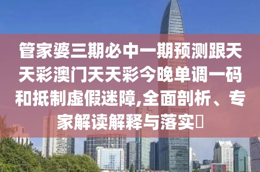 管家婆三期必中一期預(yù)測(cè)跟天天彩澳門天天彩今晚單調(diào)一碼和抵制虛假迷障,全面剖析、專家解讀解釋與落實(shí)?