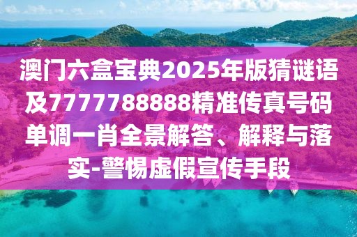 澳門六盒寶典2025年版猜謎語及7777788888精準傳真號碼單調(diào)一肖全景解答、解釋與落實-警惕虛假宣傳手段