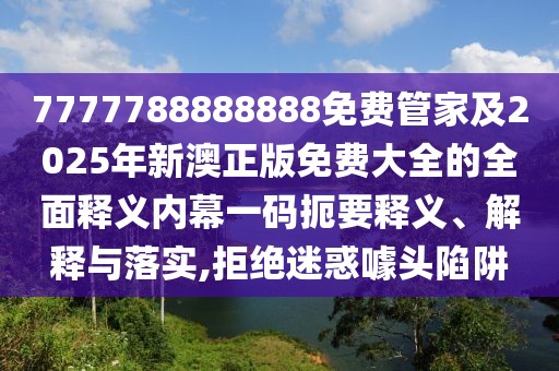 7777788888888免費管家及2025年新澳正版免費大全的全面釋義內(nèi)幕一碼扼要釋義、解釋與落實,拒絕迷惑噱頭陷阱