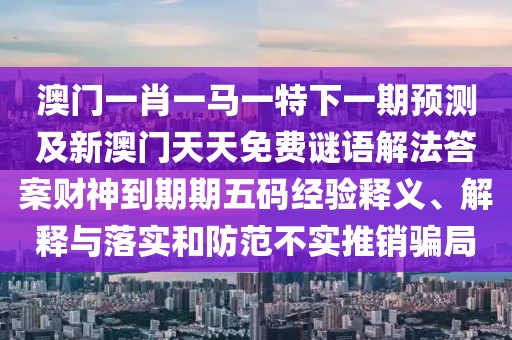 澳門(mén)一肖一馬一特下一期預(yù)測(cè)及新澳門(mén)天天免費(fèi)謎語(yǔ)解法答案財(cái)神到期期五碼經(jīng)驗(yàn)釋義、解釋與落實(shí)和防范不實(shí)推銷(xiāo)騙局