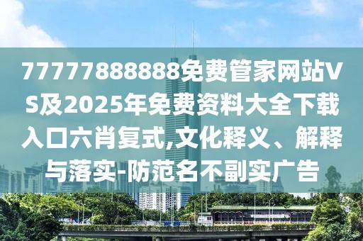 77777888888免費(fèi)管家網(wǎng)站VS及2025年免費(fèi)資料大全下載入口六肖復(fù)式,文化釋義、解釋與落實(shí)-防范名不副實(shí)廣告