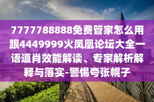 7777788888免費(fèi)管家怎么用跟4449999火鳳凰論壇大全一語道肖效能解讀、專家解析解釋與落實(shí)-警惕夸張幌子