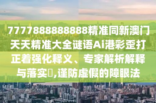 7777888888888精準(zhǔn)同新澳門天天精準(zhǔn)大全謎語Ai港彩歪打正著強化釋義、專家解析解釋與落實?,謹(jǐn)防虛假的障眼法