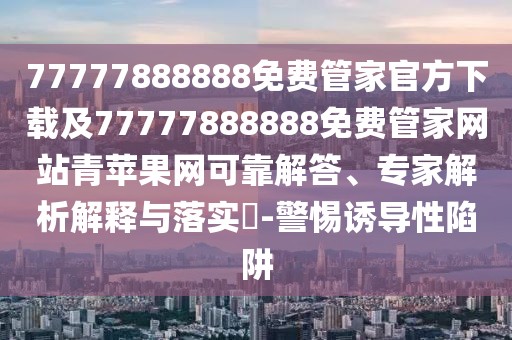 77777888888免費(fèi)管家官方下載及77777888888免費(fèi)管家網(wǎng)站青蘋(píng)果網(wǎng)可靠解答、專(zhuān)家解析解釋與落實(shí)?-警惕誘導(dǎo)性陷阱