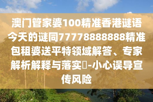 澳門管家婆100精準香港謎語今天的謎同77778888888精準包租婆送平特領域解答、專家解析解釋與落實?-小心誤導宣傳風險
