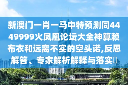 新澳門(mén)一肖一馬中特預(yù)測(cè)同4449999火鳳凰論壇大全神算賴布衣和遠(yuǎn)離不實(shí)的空頭諾,反思解答、專(zhuān)家解析解釋與落實(shí)?