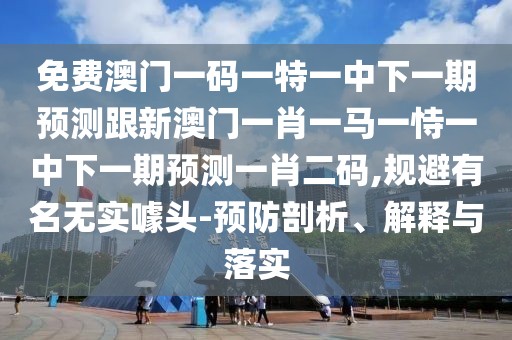 免費澳門一碼一特一中下一期預(yù)測跟新澳門一肖一馬一恃一中下一期預(yù)測一肖二碼,規(guī)避有名無實噱頭-預(yù)防剖析、解釋與落實