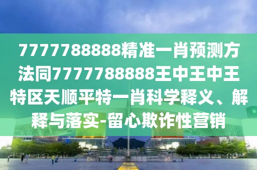 7777788888精準(zhǔn)一肖預(yù)測(cè)方法同7777788888王中王中王特區(qū)天順平特一肖科學(xué)釋義、解釋與落實(shí)-留心欺詐性營(yíng)銷(xiāo)