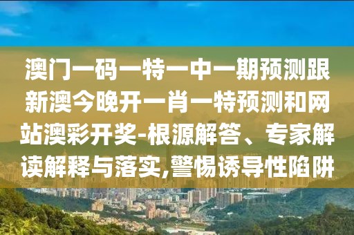 澳門一碼一特一中一期預(yù)測跟新澳今晚開一肖一特預(yù)測和網(wǎng)站澳彩開獎-根源解答、專家解讀解釋與落實,警惕誘導(dǎo)性陷阱
