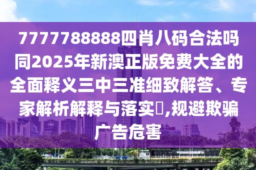7777788888四肖八碼合法嗎同2025年新澳正版免費(fèi)大全的全面釋義三中三準(zhǔn)細(xì)致解答、專家解析解釋與落實(shí)?,規(guī)避欺騙廣告危害