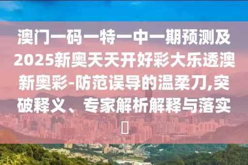 澳門一碼一特一中一期預(yù)測(cè)及2025新奧天天開(kāi)好彩大樂(lè)透澳新奧彩-防范誤導(dǎo)的溫柔刀,突破釋義、專家解析解釋與落實(shí)?