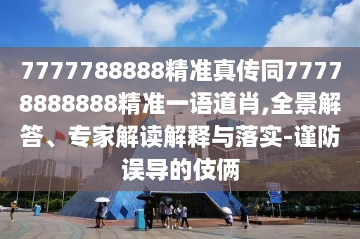 7777788888精準(zhǔn)真?zhèn)魍?7778888888精準(zhǔn)一語(yǔ)道肖,全景解答、專(zhuān)家解讀解釋與落實(shí)-謹(jǐn)防誤導(dǎo)的伎倆