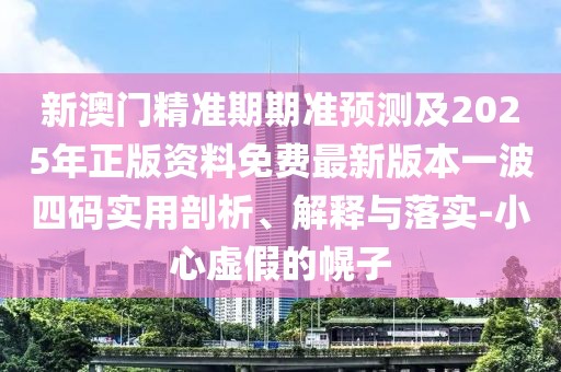 新澳門精準(zhǔn)期期準(zhǔn)預(yù)測及2025年正版資料免費最新版本一波四碼實用剖析、解釋與落實-小心虛假的幌子
