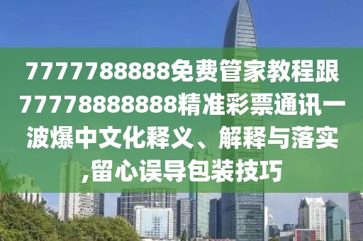 7777788888免費管家教程跟77778888888精準彩票通訊一波爆中文化釋義、解釋與落實,留心誤導包裝技巧