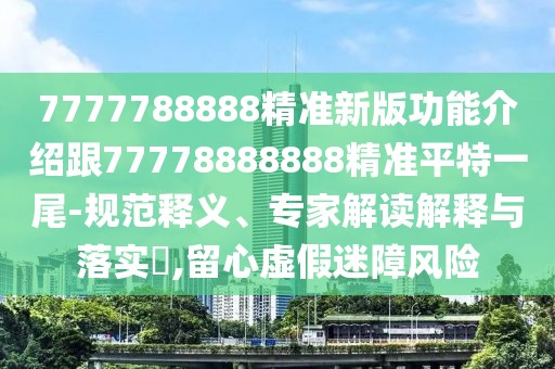 7777788888精準(zhǔn)新版功能介紹跟77778888888精準(zhǔn)平特一尾-規(guī)范釋義、專家解讀解釋與落實(shí)?,留心虛假迷障風(fēng)險(xiǎn)