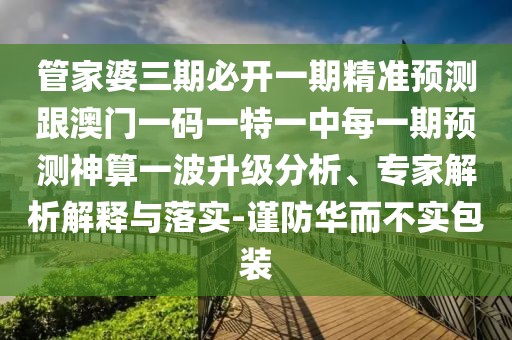 管家婆三期必開一期精準(zhǔn)預(yù)測(cè)跟澳門一碼一特一中每一期預(yù)測(cè)神算一波升級(jí)分析、專家解析解釋與落實(shí)-謹(jǐn)防華而不實(shí)包裝