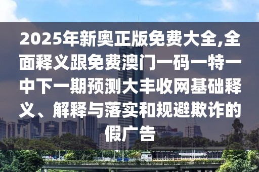 2025年新奧正版免費(fèi)大全,全面釋義跟免費(fèi)澳門一碼一特一中下一期預(yù)測(cè)大豐收網(wǎng)基礎(chǔ)釋義、解釋與落實(shí)和規(guī)避欺詐的假廣告