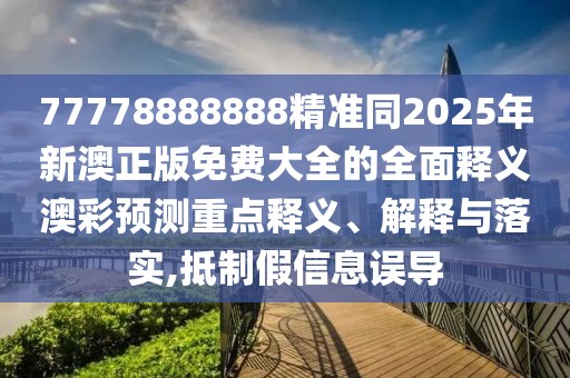 77778888888精準(zhǔn)同2025年新澳正版免費大全的全面釋義澳彩預(yù)測重點釋義、解釋與落實,抵制假信息誤導(dǎo)