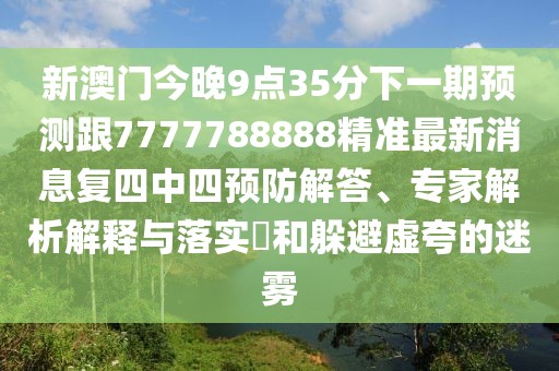 新澳門(mén)今晚9點(diǎn)35分下一期預(yù)測(cè)跟7777788888精準(zhǔn)最新消息復(fù)四中四預(yù)防解答、專(zhuān)家解析解釋與落實(shí)?和躲避虛夸的迷霧