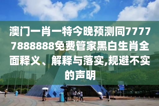 澳門一肖一特今晚預(yù)測(cè)同77777888888免費(fèi)管家黑白生肖全面釋義、解釋與落實(shí),規(guī)避不實(shí)的聲明